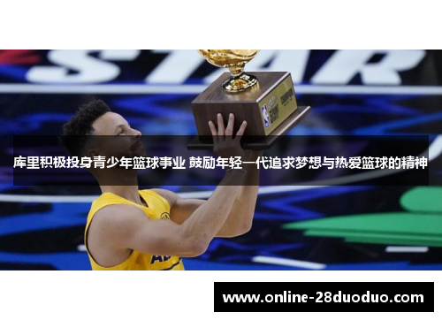 库里积极投身青少年篮球事业 鼓励年轻一代追求梦想与热爱篮球的精神