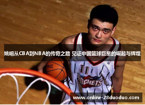 姚明从CBA到NBA的传奇之路 见证中国篮球巨星的崛起与辉煌