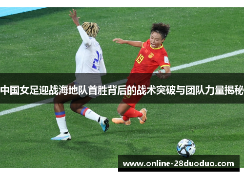 中国女足迎战海地队首胜背后的战术突破与团队力量揭秘