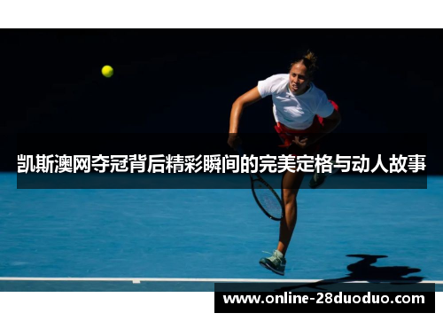 凯斯澳网夺冠背后精彩瞬间的完美定格与动人故事