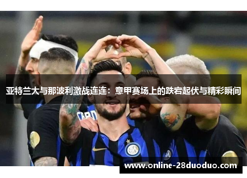 亚特兰大与那波利激战连连：意甲赛场上的跌宕起伏与精彩瞬间
