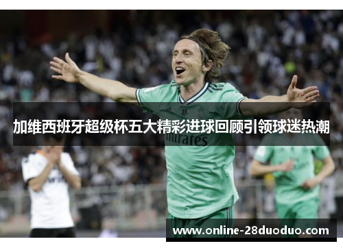 加维西班牙超级杯五大精彩进球回顾引领球迷热潮