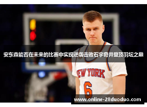安东森能否在未来的比赛中实现逆袭击败石宇奇并登顶羽坛之巅
