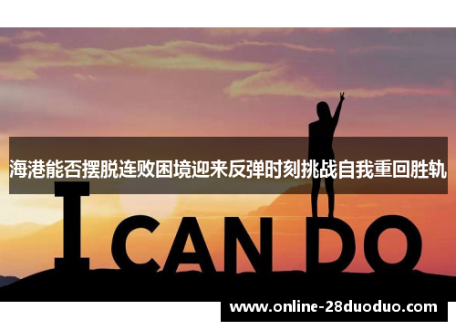 海港能否摆脱连败困境迎来反弹时刻挑战自我重回胜轨