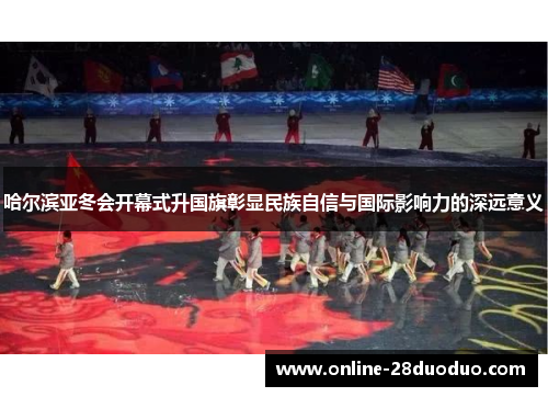 哈尔滨亚冬会开幕式升国旗彰显民族自信与国际影响力的深远意义