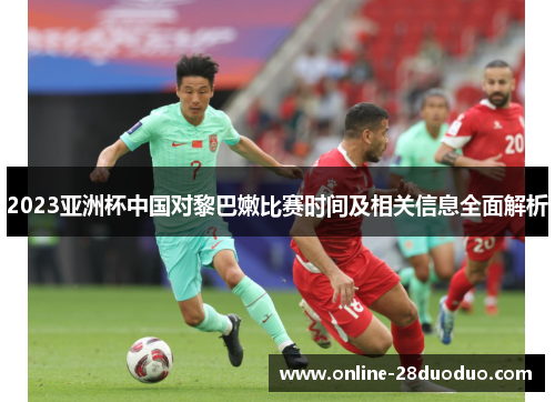 2023亚洲杯中国对黎巴嫩比赛时间及相关信息全面解析