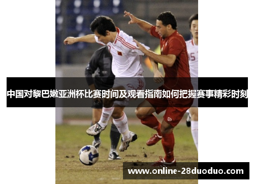 中国对黎巴嫩亚洲杯比赛时间及观看指南如何把握赛事精彩时刻