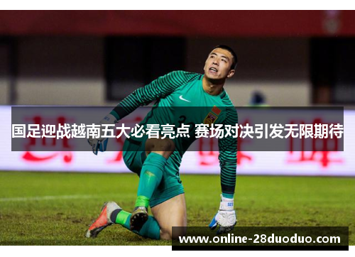 国足迎战越南五大必看亮点 赛场对决引发无限期待