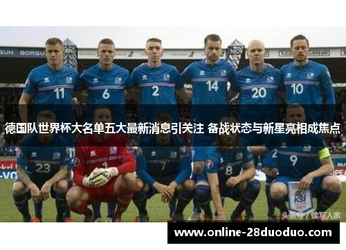 德国队世界杯大名单五大最新消息引关注 备战状态与新星亮相成焦点