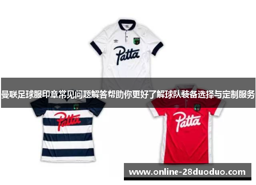 曼联足球服印章常见问题解答帮助你更好了解球队装备选择与定制服务
