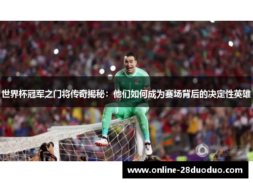 世界杯冠军之门将传奇揭秘：他们如何成为赛场背后的决定性英雄