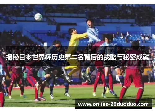 揭秘日本世界杯历史第二名背后的战略与秘密成就
