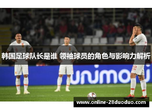 韩国足球队长是谁 领袖球员的角色与影响力解析