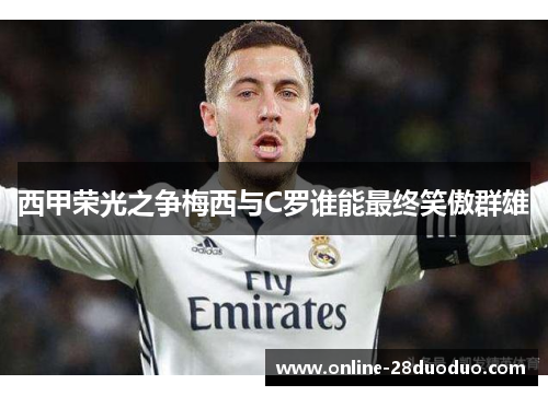 西甲荣光之争梅西与C罗谁能最终笑傲群雄