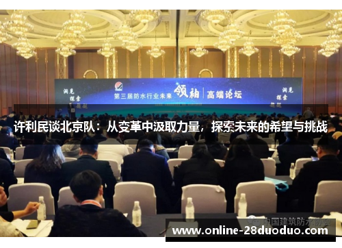 许利民谈北京队:从变革中汲取力量,探索未来的希望与挑战 许利民谈北京队:从变革中汲取力量,探索未来的希望与挑战