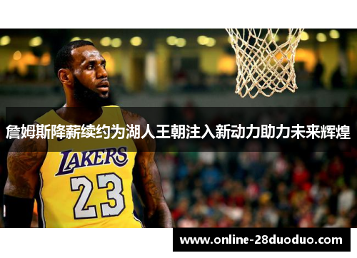 詹姆斯降薪续约为湖人王朝注入新动力助力未来辉煌 詹姆斯降薪续约为湖人王朝注入新动力助力未来辉煌