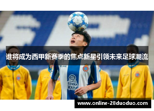 谁将成为西甲新赛季的焦点新星引领未来足球潮流 谁将成为西甲新赛季的焦点新星引领未来足球潮流