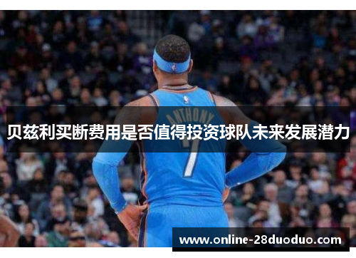 贝兹利买断费用是否值得投资球队未来发展潜力 贝兹利买断费用是否值得投资球队未来发展潜力