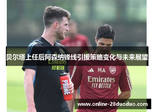 贝尔塔上任后阿森纳锋线引援策略变化与未来展望 贝尔塔上任后阿森纳锋线引援策略变化与未来展望
