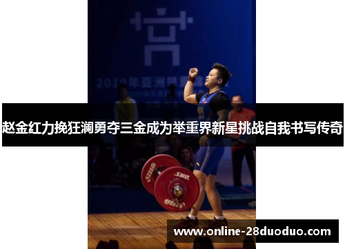 赵金红力挽狂澜勇夺三金成为举重界新星挑战自我书写传奇 赵金红力挽狂澜勇夺三金成为举重界新星挑战自我书写传奇