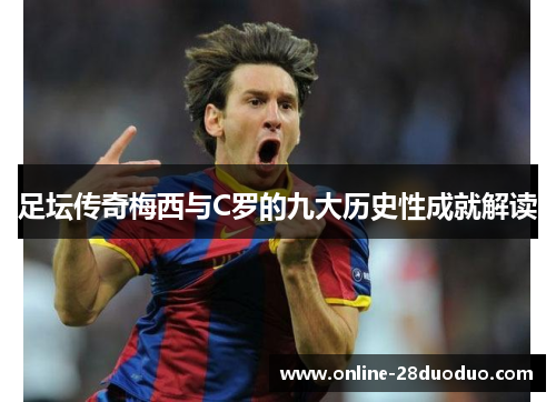 足坛传奇梅西与C罗的九大历史性成就解读 足坛传奇梅西与C罗的九大历史性成就解读