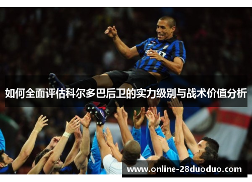 如何全面评估科尔多巴后卫的实力级别与战术价值分析 如何全面评估科尔多巴后卫的实力级别与战术价值分析