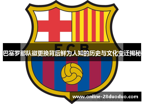 巴塞罗那队徽更换背后鲜为人知的历史与文化变迁揭秘 巴塞罗那队徽更换背后鲜为人知的历史与文化变迁揭秘