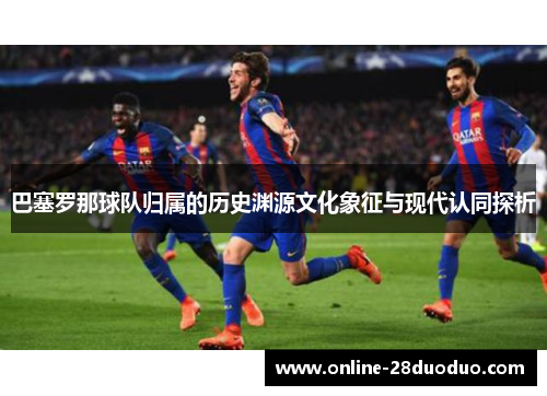 巴塞罗那球队归属的历史渊源文化象征与现代认同探析