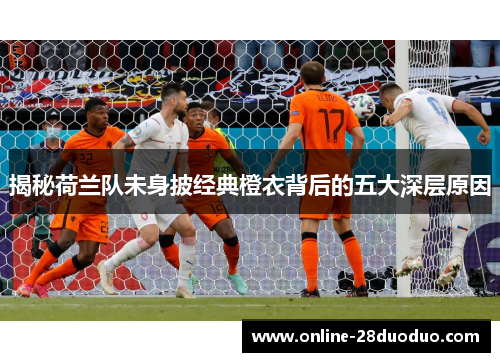 揭秘荷兰队未身披经典橙衣背后的五大深层原因 揭秘荷兰队未身披经典橙衣背后的五大深层原因