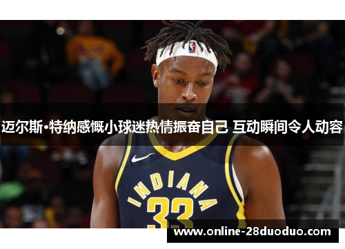 迈尔斯·特纳感慨小球迷热情振奋自己 互动瞬间令人动容 迈尔斯·特纳感慨小球迷热情振奋自己 互动瞬间令人动容