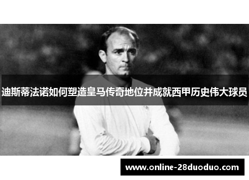 迪斯蒂法诺如何塑造皇马传奇地位并成就西甲历史伟大球员 迪斯蒂法诺如何塑造皇马传奇地位并成就西甲历史伟大球员